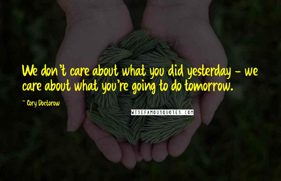 Cory Doctorow Quotes: We don't care about what you did yesterday - we care about what you're going to do tomorrow.