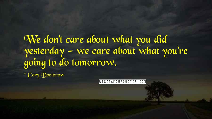 Cory Doctorow Quotes: We don't care about what you did yesterday - we care about what you're going to do tomorrow.