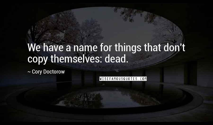 Cory Doctorow Quotes: We have a name for things that don't copy themselves: dead.