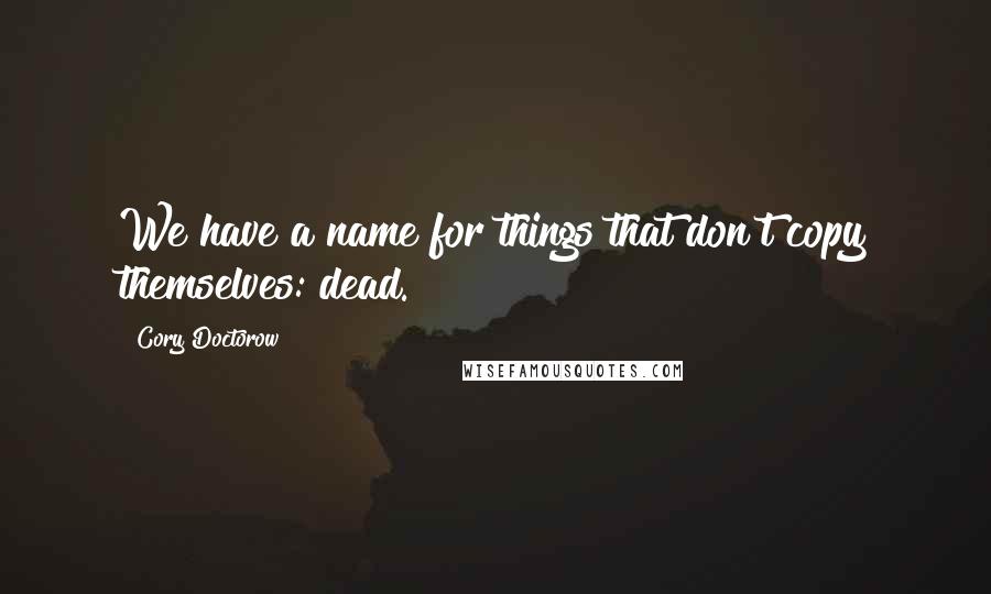 Cory Doctorow Quotes: We have a name for things that don't copy themselves: dead.