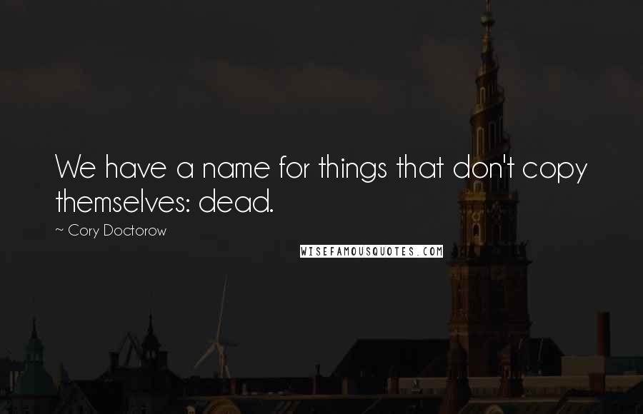 Cory Doctorow Quotes: We have a name for things that don't copy themselves: dead.