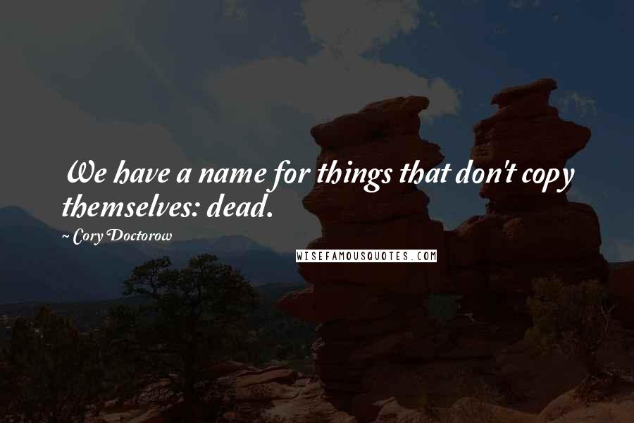 Cory Doctorow Quotes: We have a name for things that don't copy themselves: dead.