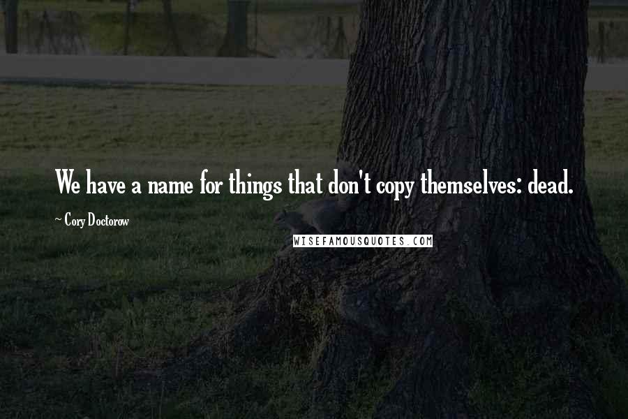 Cory Doctorow Quotes: We have a name for things that don't copy themselves: dead.