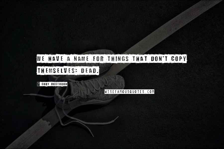 Cory Doctorow Quotes: We have a name for things that don't copy themselves: dead.