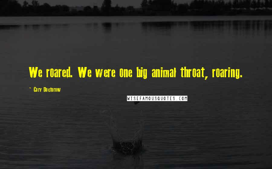 Cory Doctorow Quotes: We roared. We were one big animal throat, roaring.