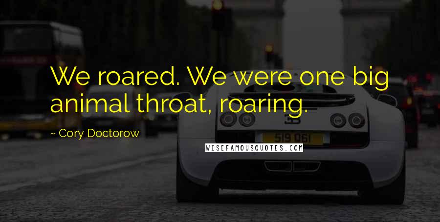 Cory Doctorow Quotes: We roared. We were one big animal throat, roaring.