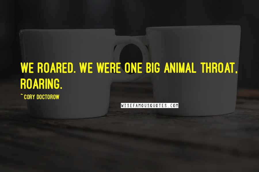 Cory Doctorow Quotes: We roared. We were one big animal throat, roaring.