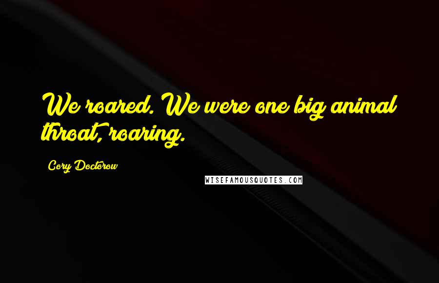 Cory Doctorow Quotes: We roared. We were one big animal throat, roaring.