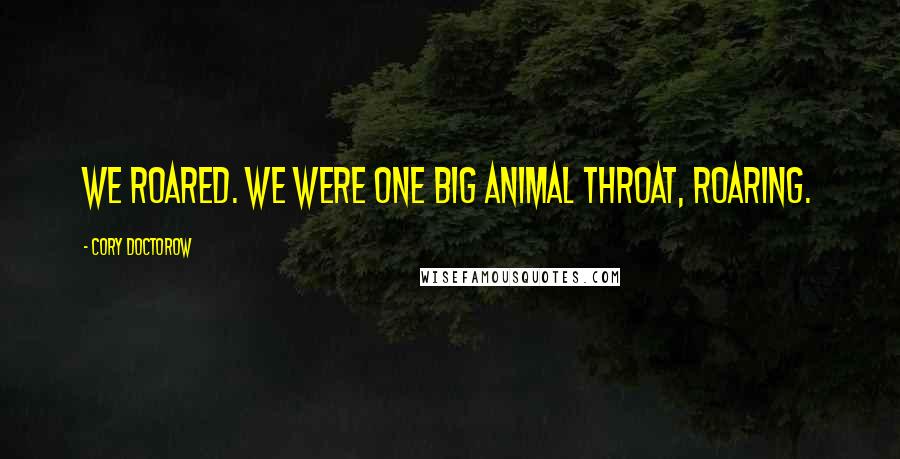 Cory Doctorow Quotes: We roared. We were one big animal throat, roaring.