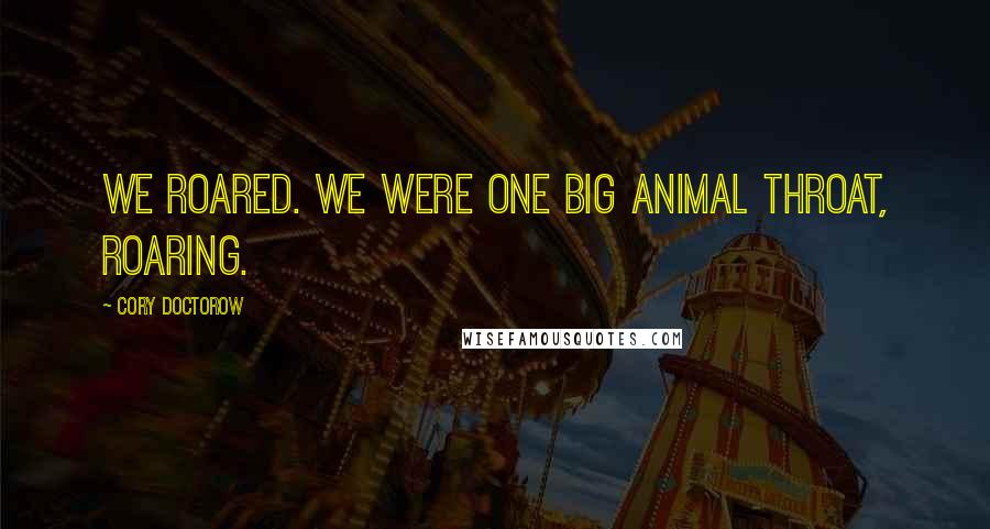 Cory Doctorow Quotes: We roared. We were one big animal throat, roaring.