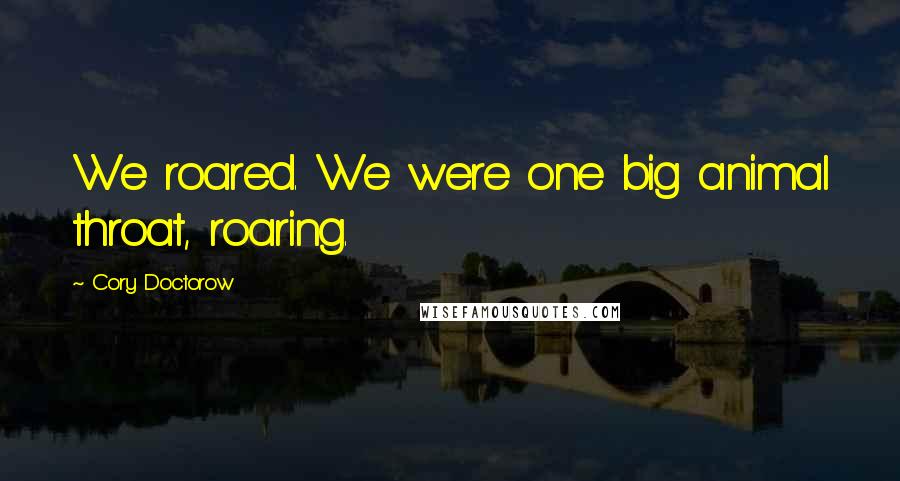 Cory Doctorow Quotes: We roared. We were one big animal throat, roaring.