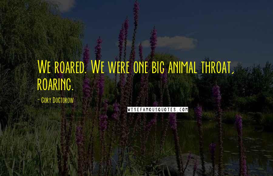 Cory Doctorow Quotes: We roared. We were one big animal throat, roaring.