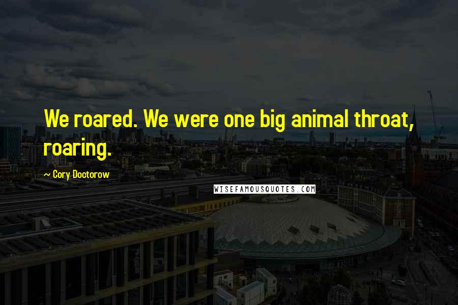 Cory Doctorow Quotes: We roared. We were one big animal throat, roaring.