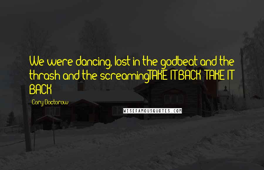 Cory Doctorow Quotes: We were dancing, lost in the godbeat and the thrash and the screamingTAKE IT BACK! TAKE IT BACK!