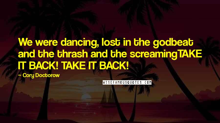 Cory Doctorow Quotes: We were dancing, lost in the godbeat and the thrash and the screamingTAKE IT BACK! TAKE IT BACK!