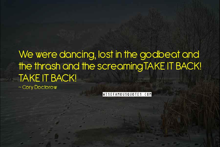 Cory Doctorow Quotes: We were dancing, lost in the godbeat and the thrash and the screamingTAKE IT BACK! TAKE IT BACK!