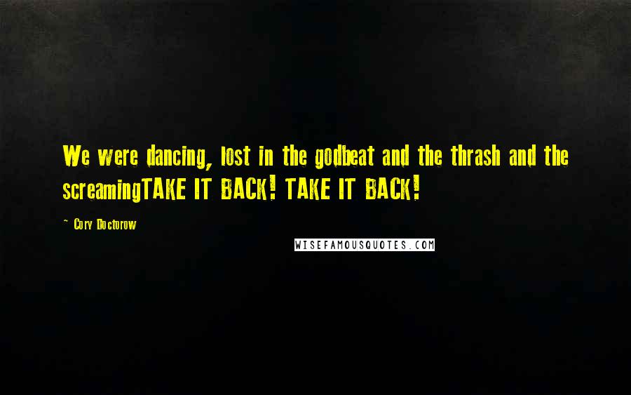 Cory Doctorow Quotes: We were dancing, lost in the godbeat and the thrash and the screamingTAKE IT BACK! TAKE IT BACK!