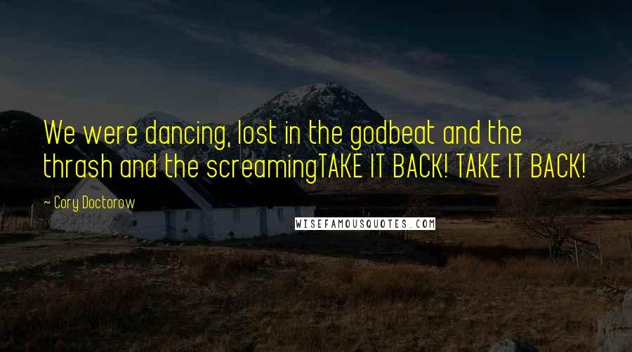 Cory Doctorow Quotes: We were dancing, lost in the godbeat and the thrash and the screamingTAKE IT BACK! TAKE IT BACK!