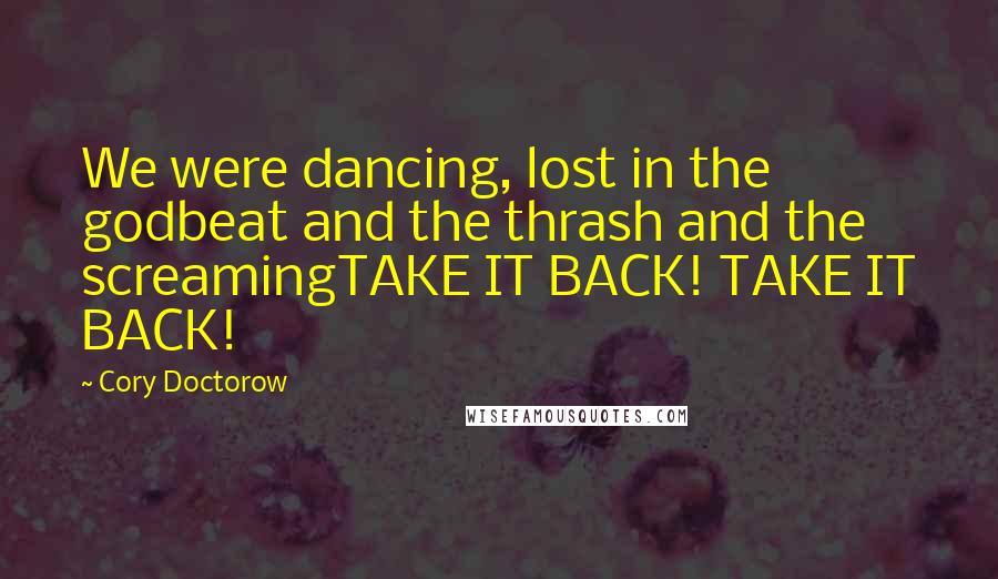 Cory Doctorow Quotes: We were dancing, lost in the godbeat and the thrash and the screamingTAKE IT BACK! TAKE IT BACK!