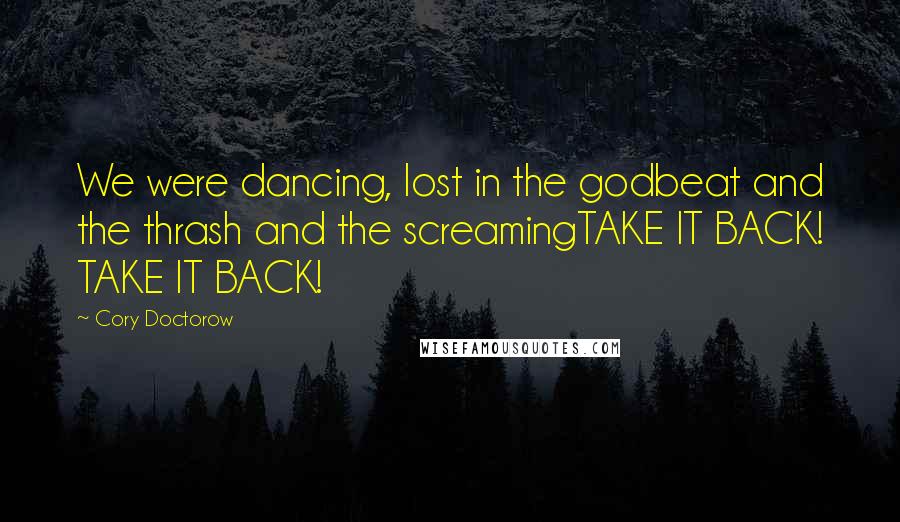 Cory Doctorow Quotes: We were dancing, lost in the godbeat and the thrash and the screamingTAKE IT BACK! TAKE IT BACK!