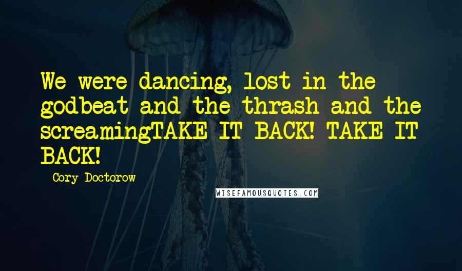 Cory Doctorow Quotes: We were dancing, lost in the godbeat and the thrash and the screamingTAKE IT BACK! TAKE IT BACK!