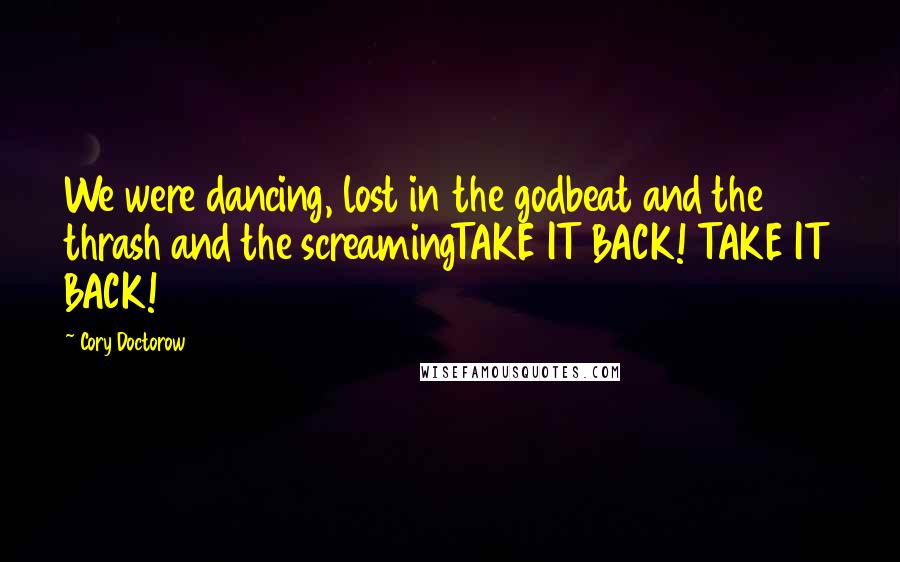 Cory Doctorow Quotes: We were dancing, lost in the godbeat and the thrash and the screamingTAKE IT BACK! TAKE IT BACK!