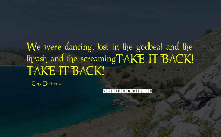 Cory Doctorow Quotes: We were dancing, lost in the godbeat and the thrash and the screamingTAKE IT BACK! TAKE IT BACK!