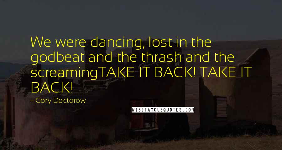 Cory Doctorow Quotes: We were dancing, lost in the godbeat and the thrash and the screamingTAKE IT BACK! TAKE IT BACK!