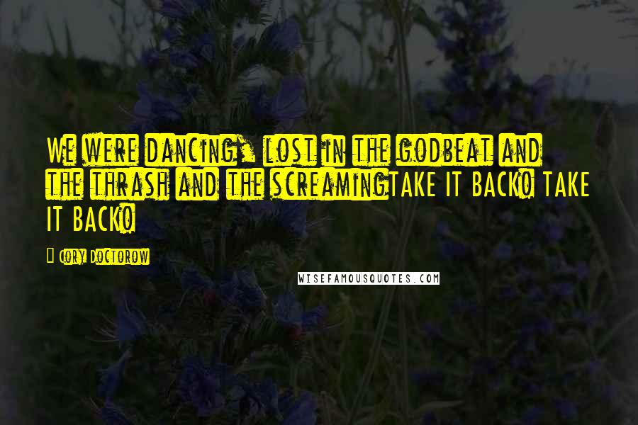 Cory Doctorow Quotes: We were dancing, lost in the godbeat and the thrash and the screamingTAKE IT BACK! TAKE IT BACK!