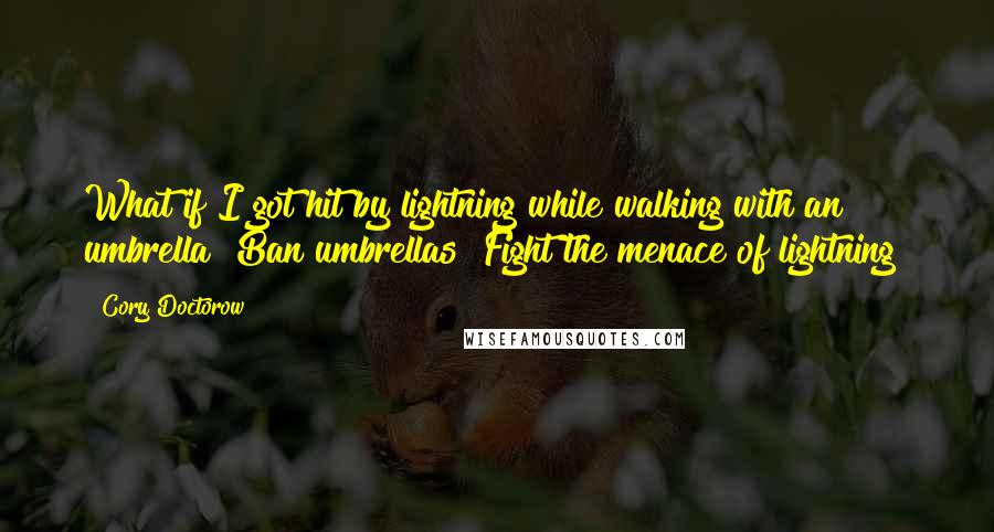 Cory Doctorow Quotes: What if I got hit by lightning while walking with an umbrella? Ban umbrellas! Fight the menace of lightning!