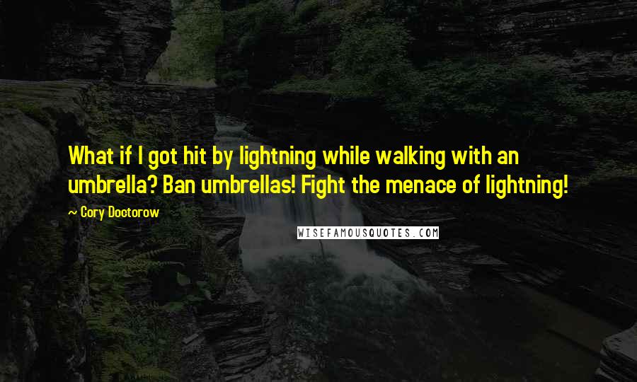 Cory Doctorow Quotes: What if I got hit by lightning while walking with an umbrella? Ban umbrellas! Fight the menace of lightning!