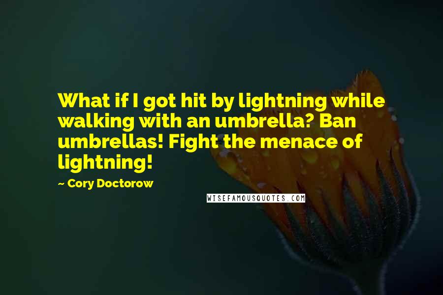 Cory Doctorow Quotes: What if I got hit by lightning while walking with an umbrella? Ban umbrellas! Fight the menace of lightning!