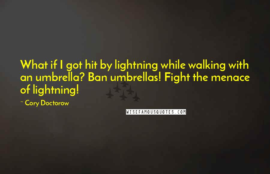 Cory Doctorow Quotes: What if I got hit by lightning while walking with an umbrella? Ban umbrellas! Fight the menace of lightning!