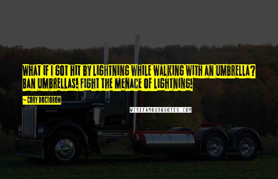 Cory Doctorow Quotes: What if I got hit by lightning while walking with an umbrella? Ban umbrellas! Fight the menace of lightning!