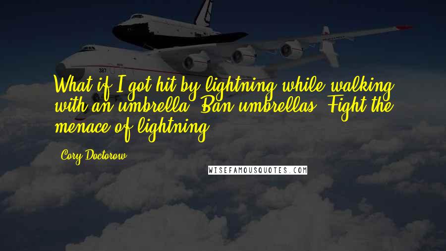 Cory Doctorow Quotes: What if I got hit by lightning while walking with an umbrella? Ban umbrellas! Fight the menace of lightning!