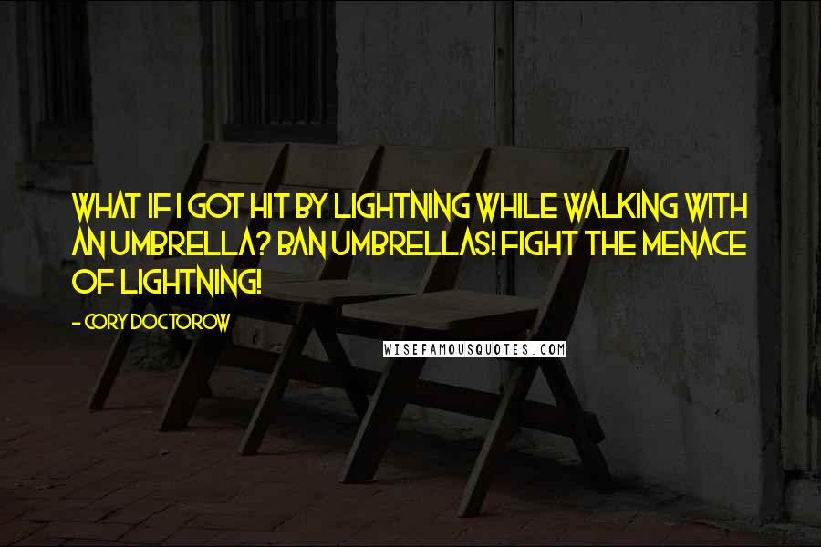 Cory Doctorow Quotes: What if I got hit by lightning while walking with an umbrella? Ban umbrellas! Fight the menace of lightning!