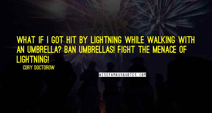 Cory Doctorow Quotes: What if I got hit by lightning while walking with an umbrella? Ban umbrellas! Fight the menace of lightning!