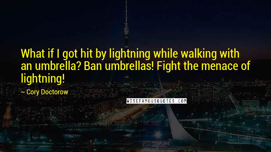 Cory Doctorow Quotes: What if I got hit by lightning while walking with an umbrella? Ban umbrellas! Fight the menace of lightning!