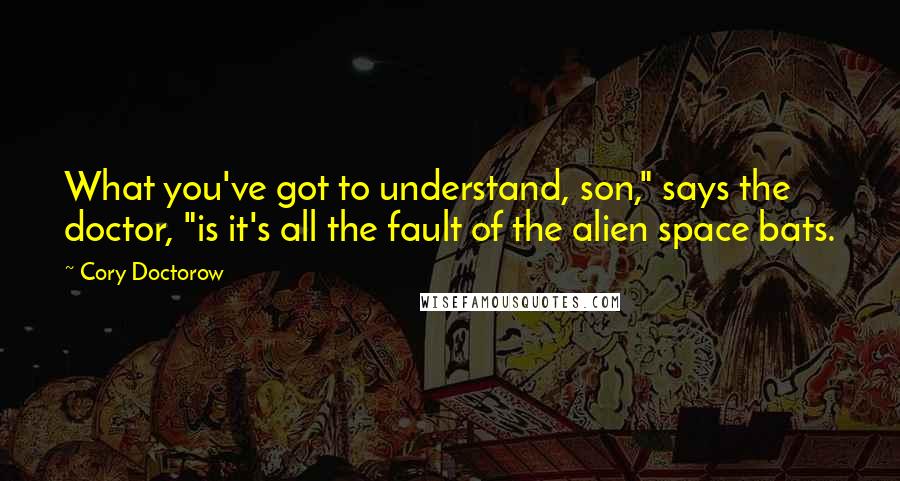 Cory Doctorow Quotes: What you've got to understand, son," says the doctor, "is it's all the fault of the alien space bats.