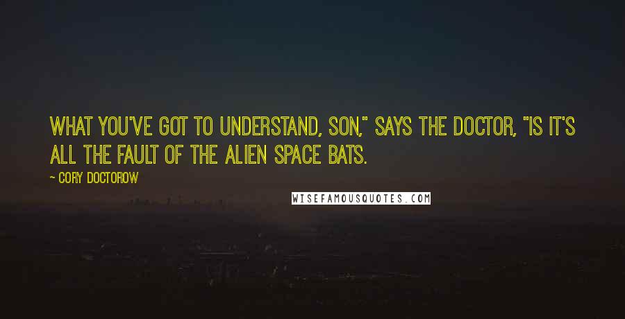 Cory Doctorow Quotes: What you've got to understand, son," says the doctor, "is it's all the fault of the alien space bats.