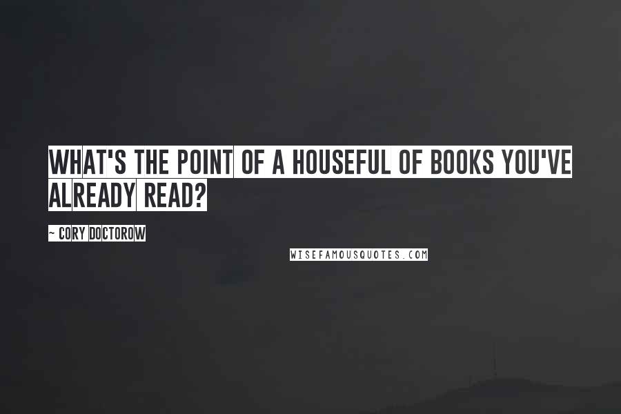 Cory Doctorow Quotes: What's the point of a houseful of books you've already read?