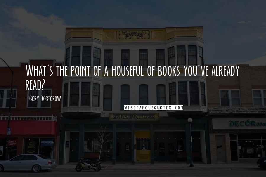 Cory Doctorow Quotes: What's the point of a houseful of books you've already read?