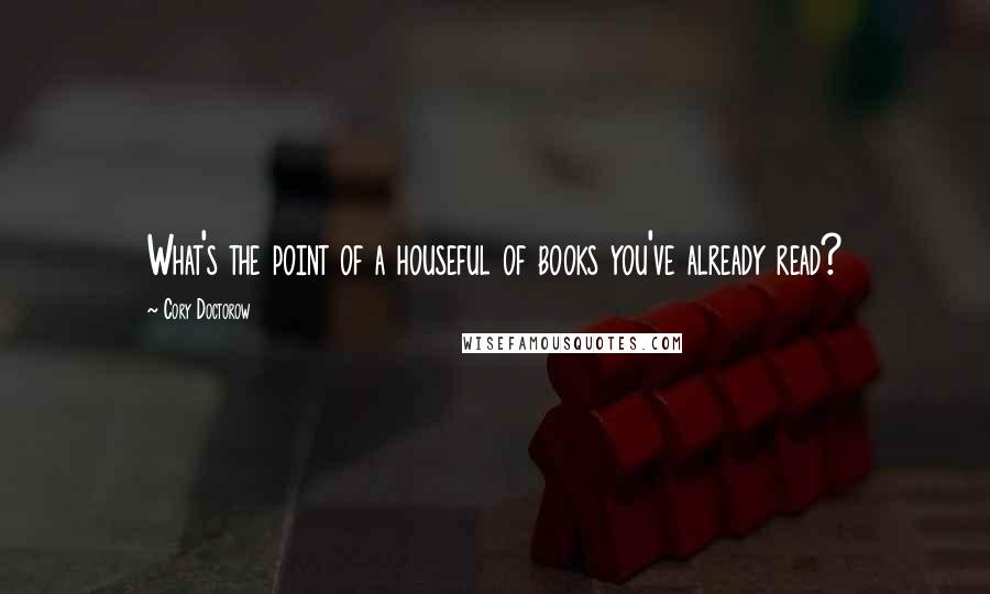 Cory Doctorow Quotes: What's the point of a houseful of books you've already read?