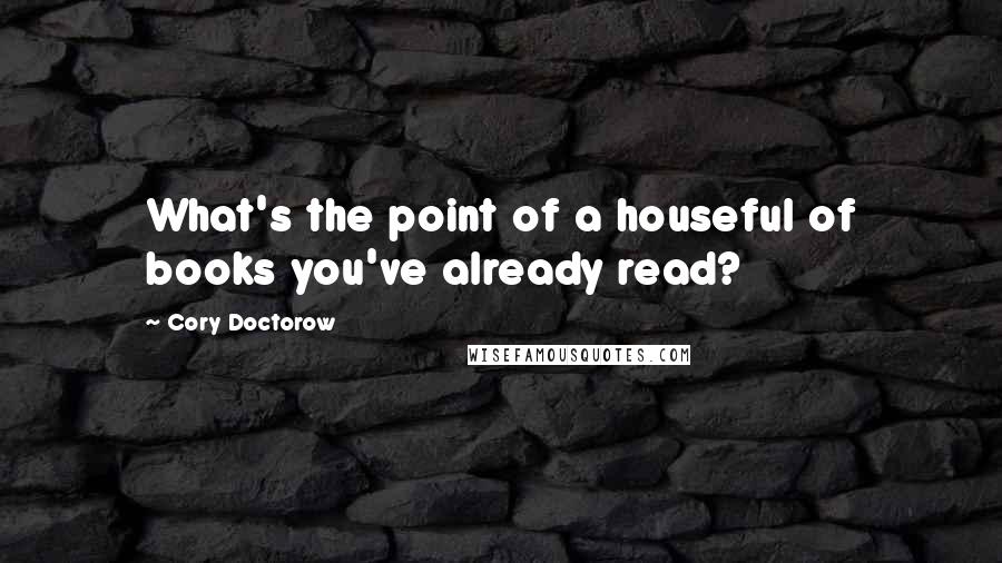 Cory Doctorow Quotes: What's the point of a houseful of books you've already read?