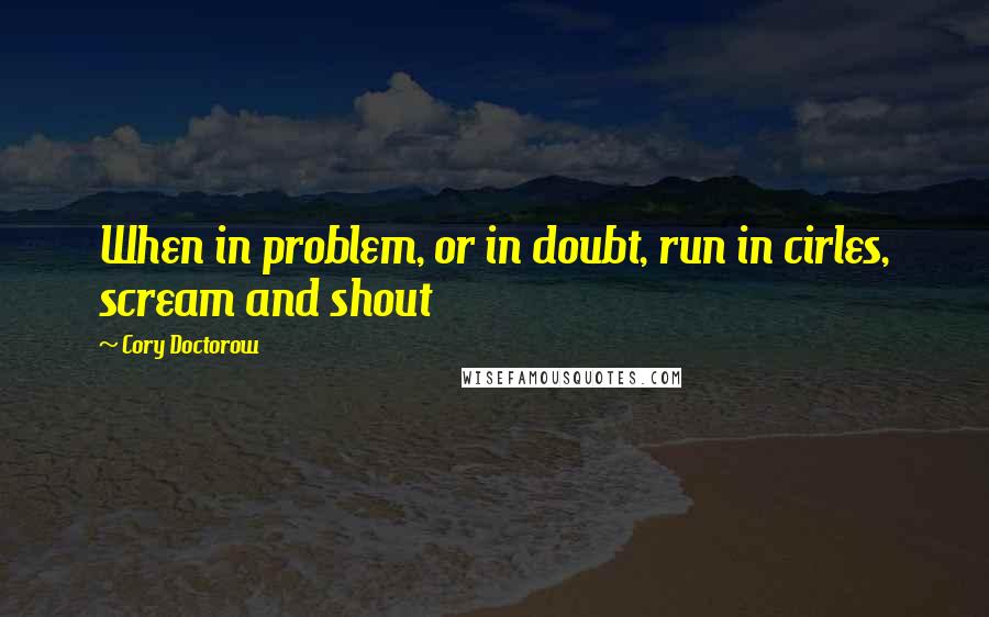 Cory Doctorow Quotes: When in problem, or in doubt, run in cirles, scream and shout