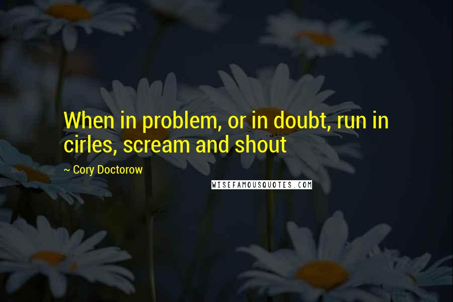 Cory Doctorow Quotes: When in problem, or in doubt, run in cirles, scream and shout