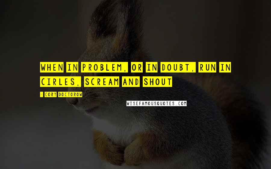 Cory Doctorow Quotes: When in problem, or in doubt, run in cirles, scream and shout