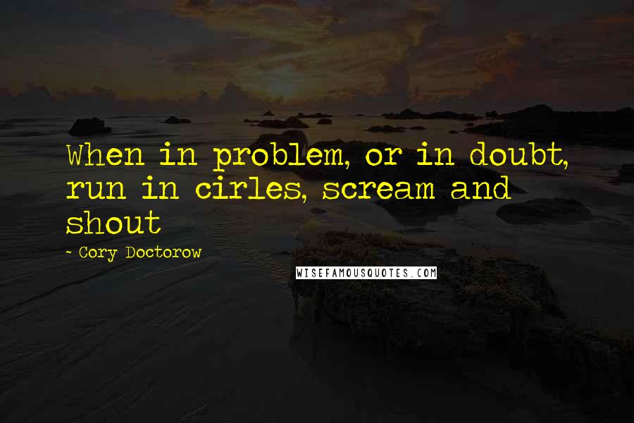 Cory Doctorow Quotes: When in problem, or in doubt, run in cirles, scream and shout