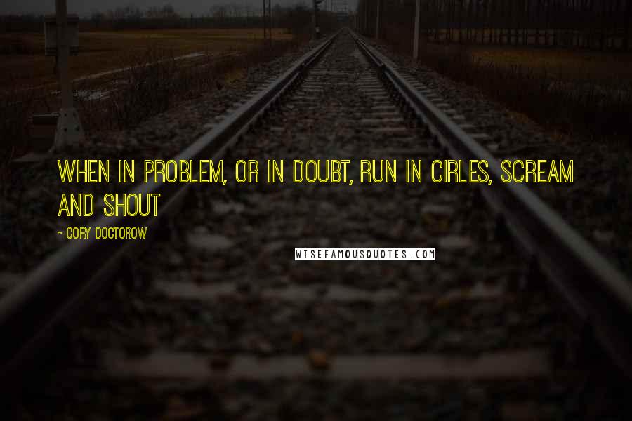 Cory Doctorow Quotes: When in problem, or in doubt, run in cirles, scream and shout