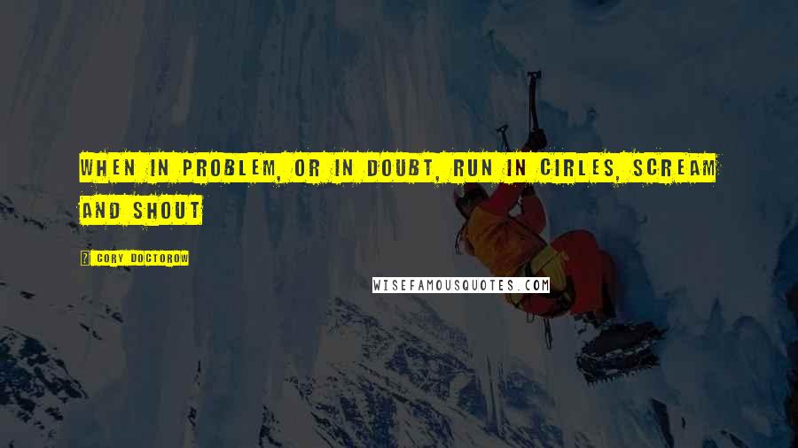 Cory Doctorow Quotes: When in problem, or in doubt, run in cirles, scream and shout